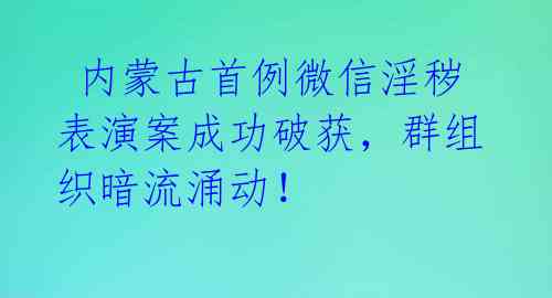 内蒙古首例微信淫秽表演案成功破获,群组织暗流涌动!