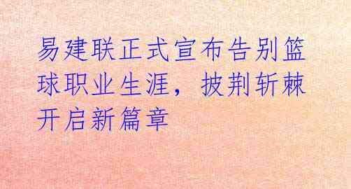 易建联正式宣布告别篮球职业生涯,披荆斩棘开启新篇章
