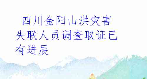  四川金阳山洪灾害失联人员调查取证已有进展 