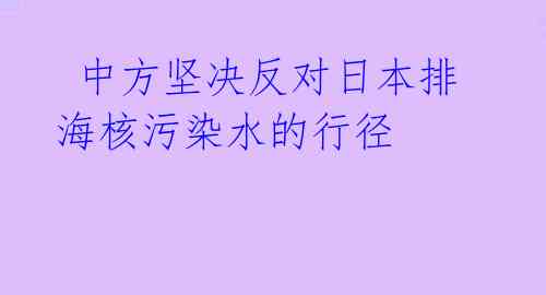 中方坚决反对日本排海核污染水的行径