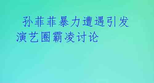  孙菲菲暴力遭遇引发演艺圈霸凌讨论 