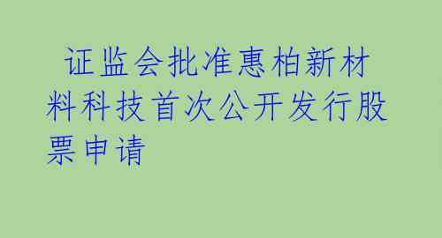  证监会批准惠柏新材料科技首次公开发行股票申请 