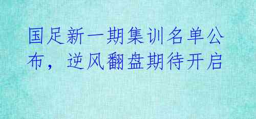 国足新一期集训名单公布,逆风翻盘期待开启