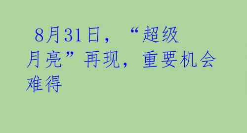  8月31日，“超级月亮”再现，重要机会难得 