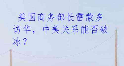 美国商务部长雷蒙多访华,中美关系能否破冰?