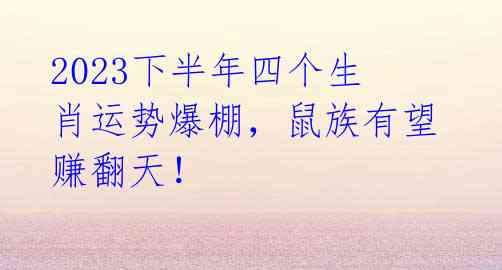 2023下半年四个生肖运势爆棚,鼠族有望赚翻天!