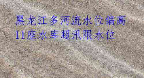 黑龙江多河流水位偏高 11座水库超汛限水位