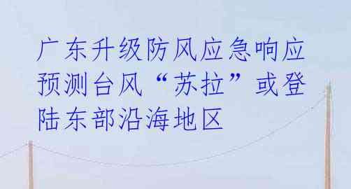 广东升级防风应急响应 预测台风“苏拉”或登陆东部沿海地区