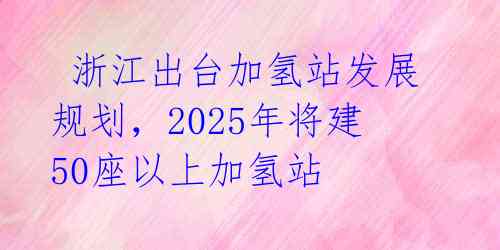 浙江出台加氢站发展规划,2025年将建50座以上加氢站