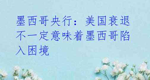 墨西哥央行:美国衰退不一定意味着墨西哥陷入困境