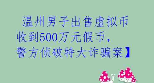温州男子出售虚拟币收到500万元假币,警方侦破特大诈骗案】