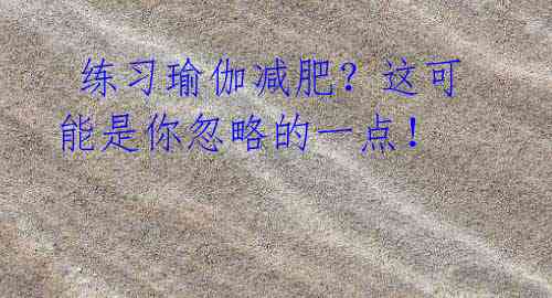 练习瑜伽减肥?这可能是你忽略的一点!