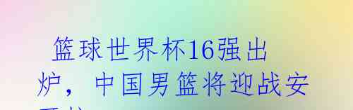 篮球世界杯16强出炉,中国男篮将迎战安哥拉