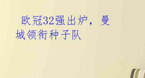 欧冠32强出炉,曼城领衔种子队