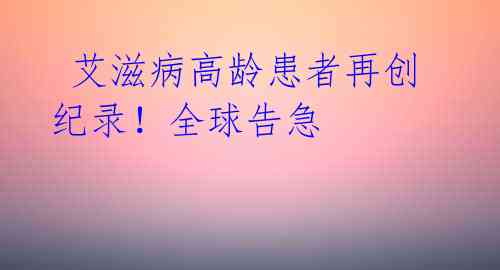 艾滋病高龄患者再创纪录!全球告急
