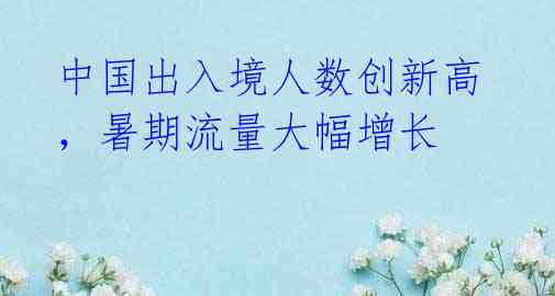 中国出入境人数创新高,暑期流量大幅增长