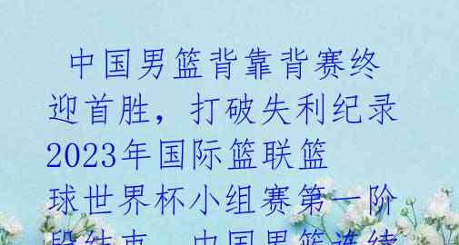  中国男篮背靠背赛终迎首胜，打破失利纪录2023年国际篮联篮球世界杯小组赛第一阶段结束，中国男篮连续三场比赛失利，无缘晋 