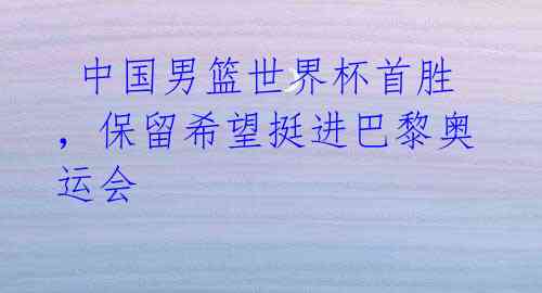 中国男篮世界杯首胜,保留希望挺进巴黎奥运会