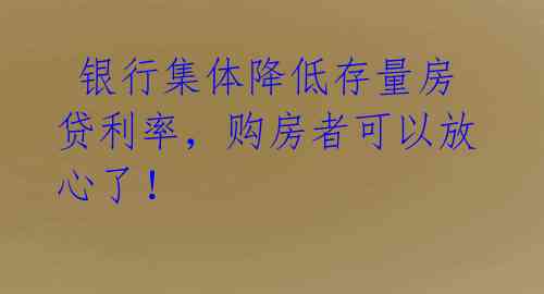 银行集体降低存量房贷利率,购房者可以放心了!