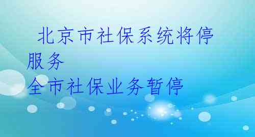  北京市社保系统将停服务 全市社保业务暂停 