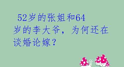 52岁的张姐和64岁的李大爷,为何还在谈婚论嫁?