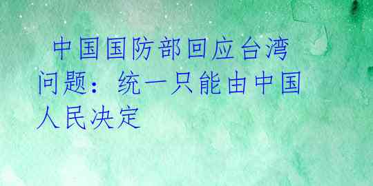 中国国防部回应台湾问题:统一只能由中国人民决定