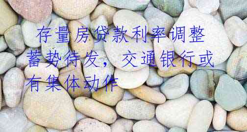 存量房贷款利率调整蓄势待发,交通银行或有集体动作