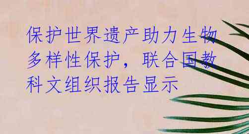 保护世界遗产助力生物多样性保护,联合国教科文组织报告显示