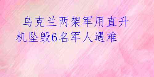  乌克兰两架军用直升机坠毁6名军人遇难 