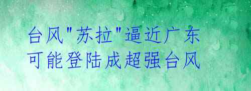台风"苏拉"逼近广东 可能登陆成超强台风