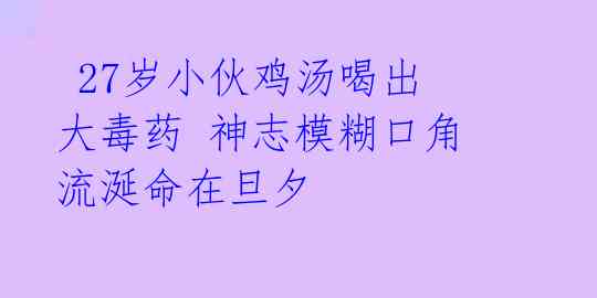 27岁小伙鸡汤喝出大毒药 神志模糊口角流涎命在旦夕