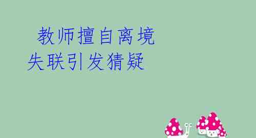 教师擅自离境 失联引发猜疑