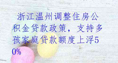  浙江温州调整住房公积金贷款政策，支持多孩家庭贷款额度上浮50% 