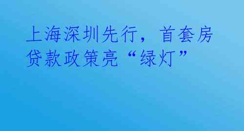 上海深圳先行，首套房贷款政策亮“绿灯” 