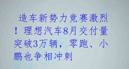  造车新势力竞赛激烈！理想汽车8月交付量突破3万辆，零跑、小鹏也争相冲刺 