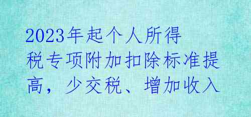2023年起个人所得税专项附加扣除标准提高,少交税、增加收入
