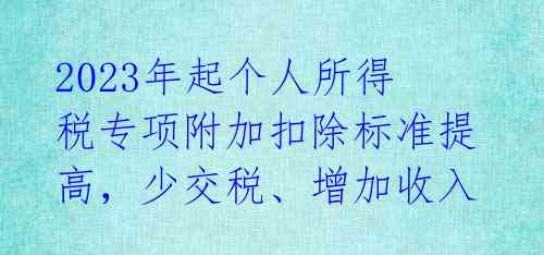 2023年起个人所得税专项附加扣除标准提高，少交税、增加收入 