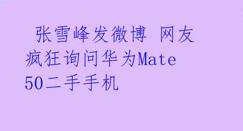张雪峰发微博 网友疯狂询问华为Mate50二手手机