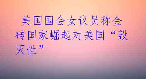 美国国会女议员称金砖国家崛起对美国“毁灭性”