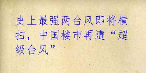 史上最强两台风即将横扫,中国楼市再遭“超级台风”