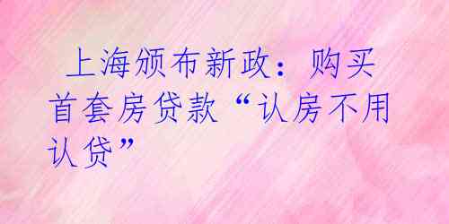上海颁布新政:购买首套房贷款“认房不用认贷”