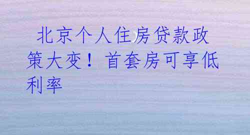 北京个人住房贷款政策大变!首套房可享低利率