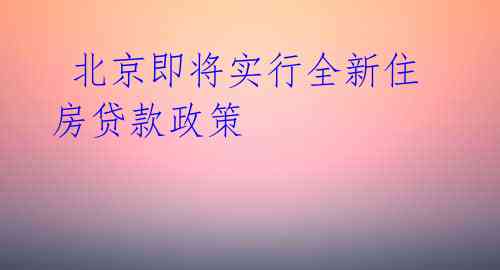 北京即将实行全新住房贷款政策