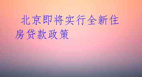  北京即将实行全新住房贷款政策 