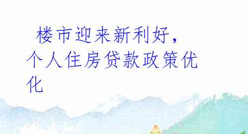 楼市迎来新利好,个人住房贷款政策优化