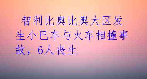  智利比奥比奥大区发生小巴车与火车相撞事故，6人丧生 