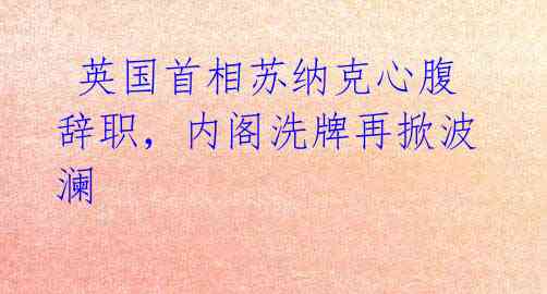 英国首相苏纳克心腹辞职,内阁洗牌再掀波澜