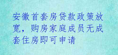 安徽首套房贷款政策放宽，购房家庭成员无成套住房即可申请 