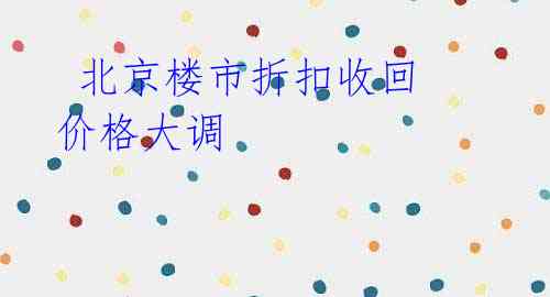 北京楼市折扣收回 价格大调