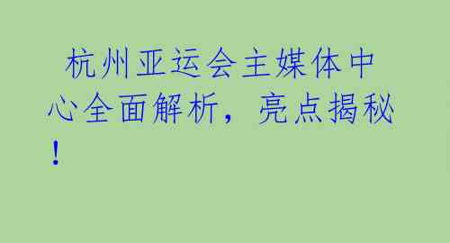 杭州亚运会主媒体中心全面解析,亮点揭秘!